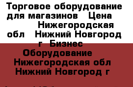 Торговое оборудование для магазинов › Цена ­ 1 500 - Нижегородская обл., Нижний Новгород г. Бизнес » Оборудование   . Нижегородская обл.,Нижний Новгород г.